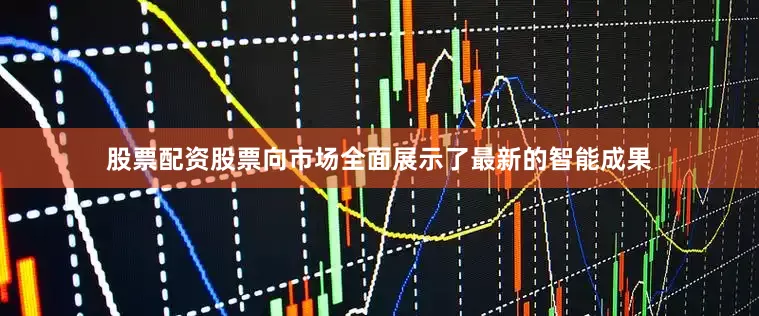 股票配资股票向市场全面展示了最新的智能成果
