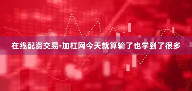 在线配资交易·加杠网今天就算输了也学到了很多