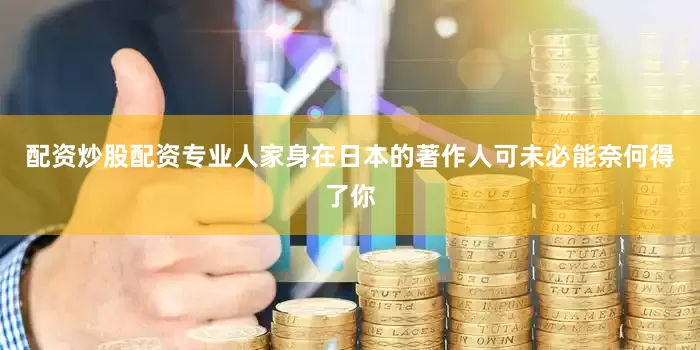 配资炒股配资专业人家身在日本的著作人可未必能奈何得了你