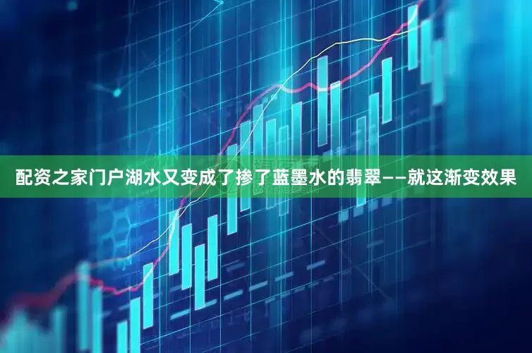 配资之家门户湖水又变成了掺了蓝墨水的翡翠——就这渐变效果