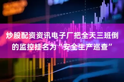 炒股配资资讯电子厂把全天三班倒的监控挂名为“安全生产巡查”