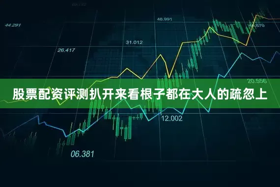股票配资评测扒开来看根子都在大人的疏忽上