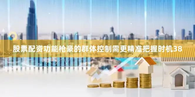 股票配资功能枪豪的群体控制需更精准把握时机38