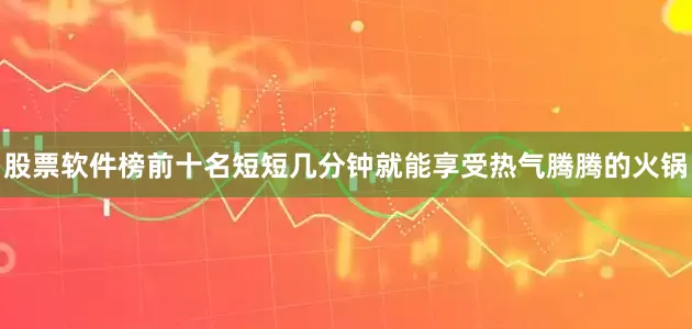 股票软件榜前十名短短几分钟就能享受热气腾腾的火锅