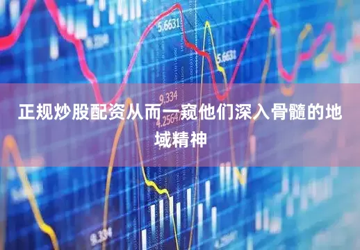 正规炒股配资从而一窥他们深入骨髓的地域精神
