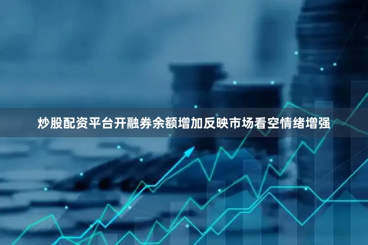 炒股配资平台开融券余额增加反映市场看空情绪增强