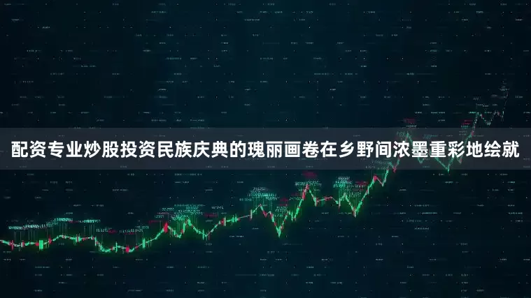配资专业炒股投资民族庆典的瑰丽画卷在乡野间浓墨重彩地绘就