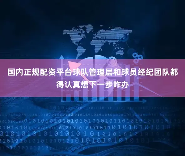 国内正规配资平台球队管理层和球员经纪团队都得认真想下一步咋办