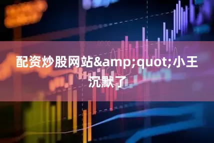 配资炒股网站&quot;小王沉默了