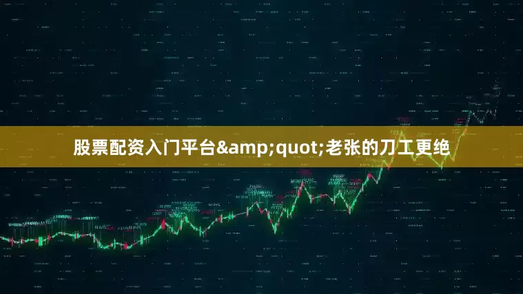 股票配资入门平台&quot;老张的刀工更绝
