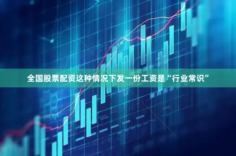 全国股票配资这种情况下发一份工资是“行业常识”