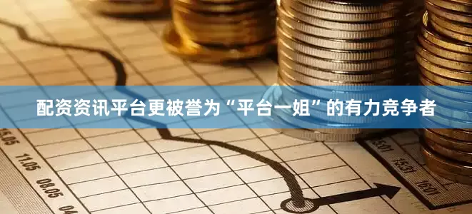 配资资讯平台更被誉为“平台一姐”的有力竞争者