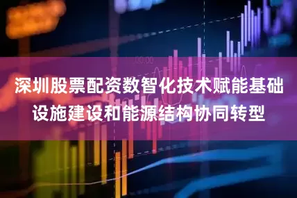 深圳股票配资数智化技术赋能基础设施建设和能源结构协同转型