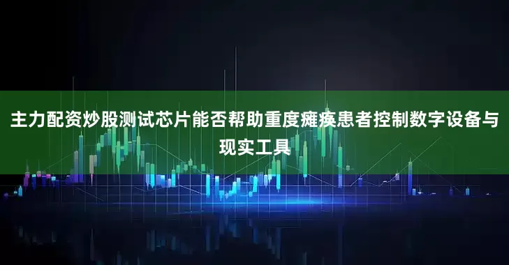 主力配资炒股测试芯片能否帮助重度瘫痪患者控制数字设备与现实工具
