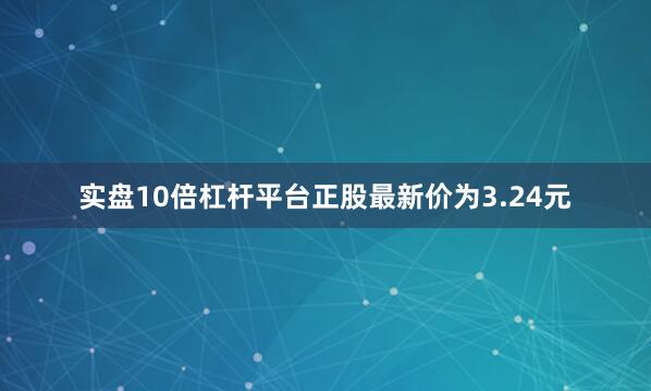 实盘10倍杠杆平台正股最新价为3.24元