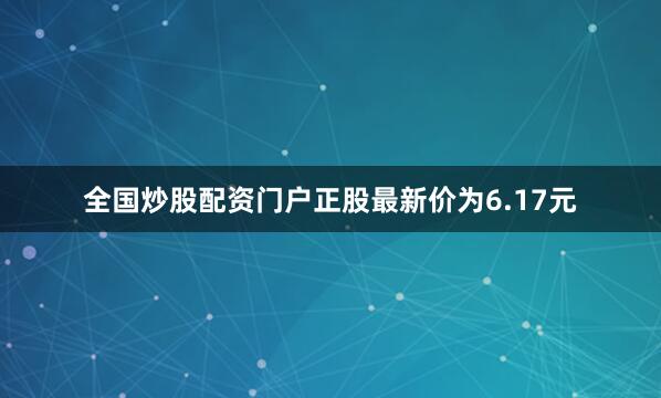 全国炒股配资门户正股最新价为6.17元