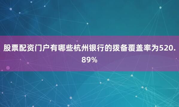 股票配资门户有哪些杭州银行的拨备覆盖率为520.89%