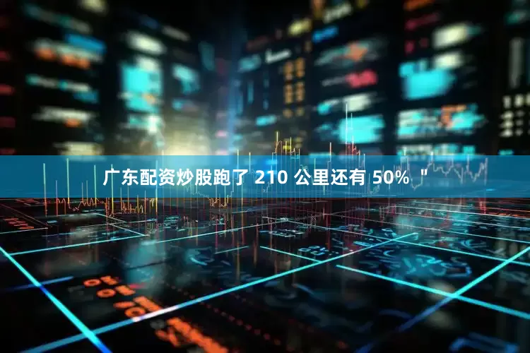 广东配资炒股跑了 210 公里还有 50% ＂