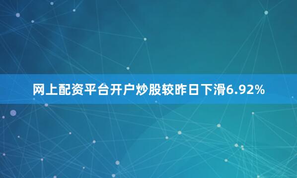 网上配资平台开户炒股较昨日下滑6.92%