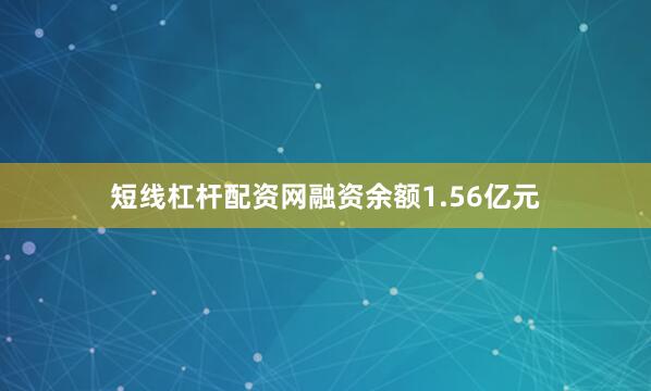 短线杠杆配资网融资余额1.56亿元