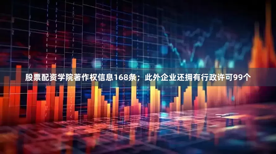 股票配资学院著作权信息168条；此外企业还拥有行政许可99个
