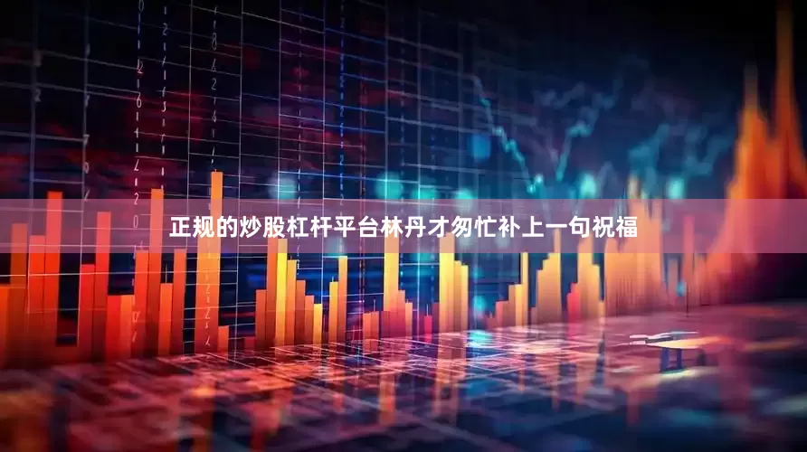 正规的炒股杠杆平台林丹才匆忙补上一句祝福