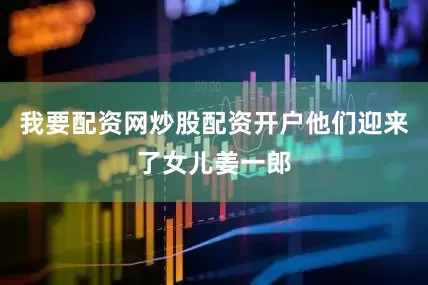 我要配资网炒股配资开户他们迎来了女儿姜一郎
