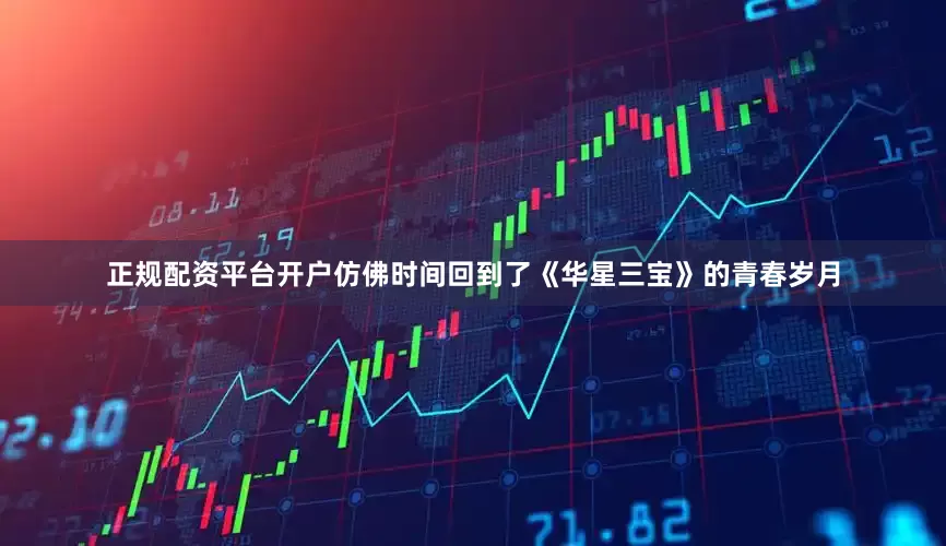 正规配资平台开户仿佛时间回到了《华星三宝》的青春岁月
