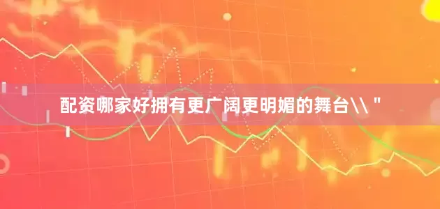 配资哪家好拥有更广阔更明媚的舞台\＂
