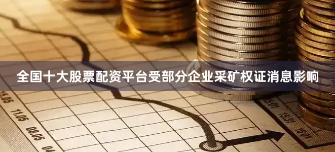 全国十大股票配资平台受部分企业采矿权证消息影响