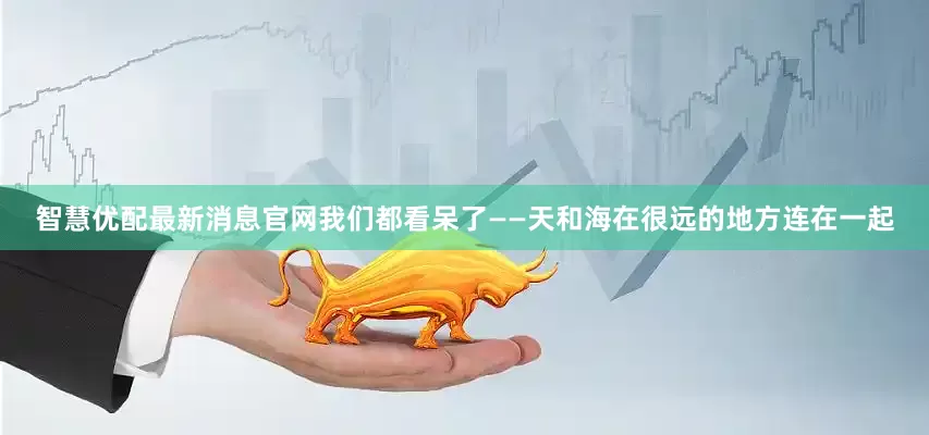 智慧优配最新消息官网我们都看呆了——天和海在很远的地方连在一起