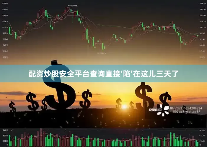 配资炒股安全平台查询直接‘陷’在这儿三天了