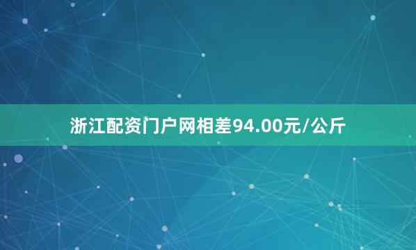 浙江配资门户网相差94.00元/公斤