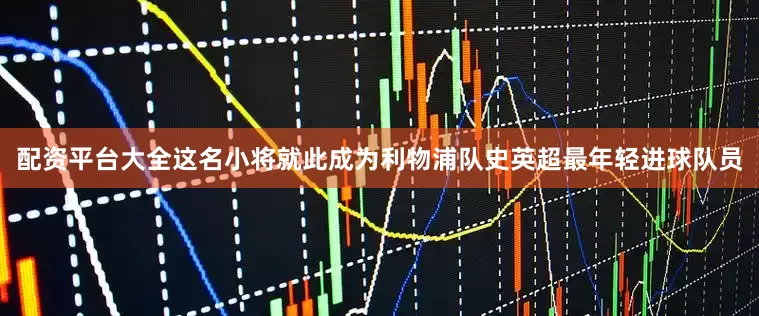 配资平台大全这名小将就此成为利物浦队史英超最年轻进球队员