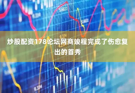 炒股配资178论坛网商竣程完成了伤愈复出的首秀