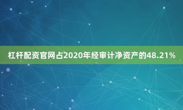 杠杆配资官网占2020年经审计净资产的48.21%