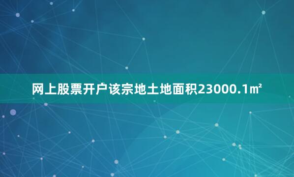 网上股票开户该宗地土地面积23000.1㎡
