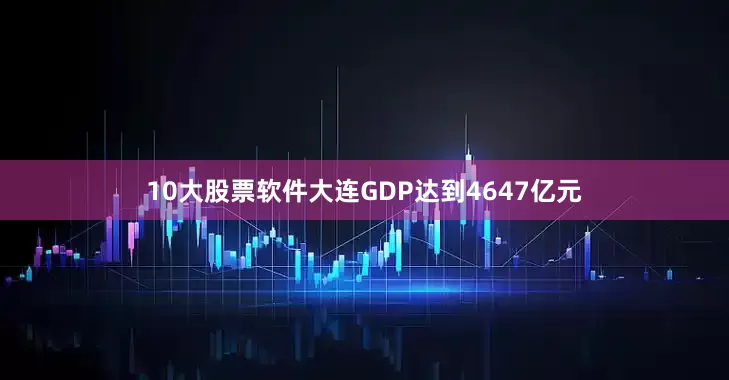 10大股票软件大连GDP达到4647亿元