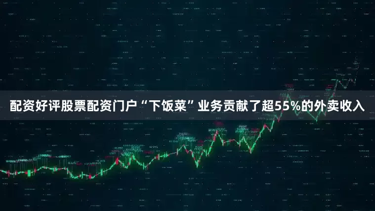 配资好评股票配资门户“下饭菜”业务贡献了超55%的外卖收入