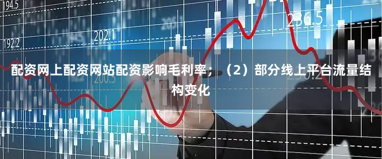 配资网上配资网站配资影响毛利率；（2）部分线上平台流量结构变化