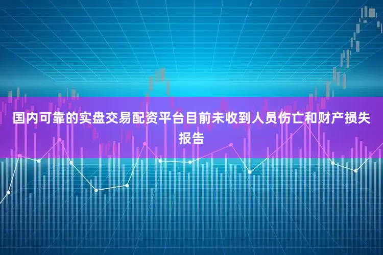 国内可靠的实盘交易配资平台目前未收到人员伤亡和财产损失报告