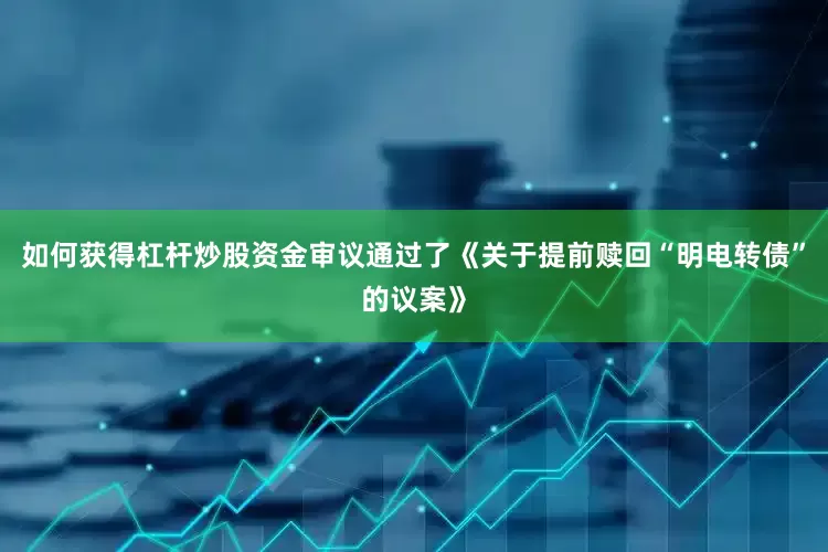 如何获得杠杆炒股资金审议通过了《关于提前赎回“明电转债”的议案》