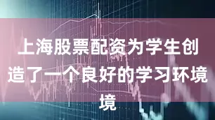 上海股票配资为学生创造了一个良好的学习环境