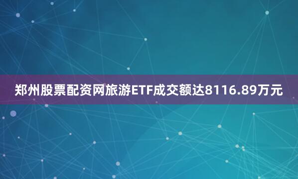郑州股票配资网旅游ETF成交额达8116.89万元