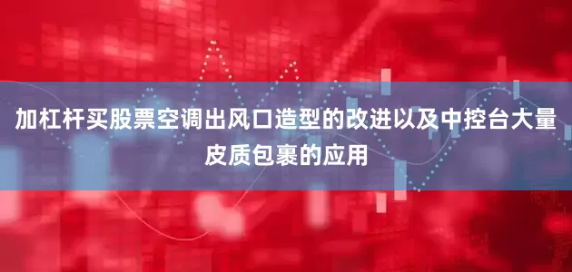 加杠杆买股票空调出风口造型的改进以及中控台大量皮质包裹的应用