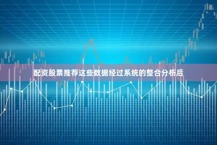 配资股票推荐这些数据经过系统的整合分析后
