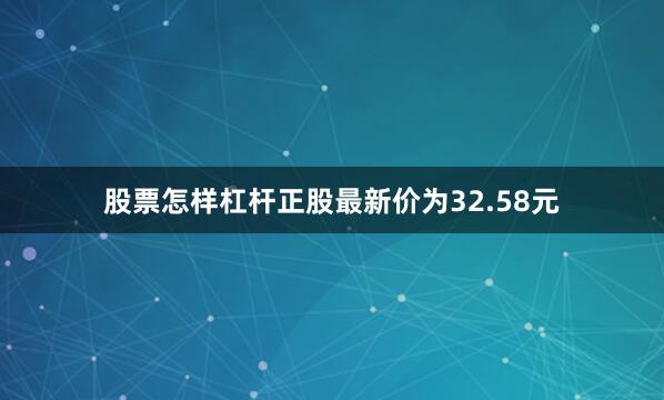 股票怎样杠杆正股最新价为32.58元