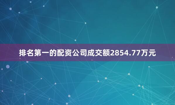 排名第一的配资公司成交额2854.77万元