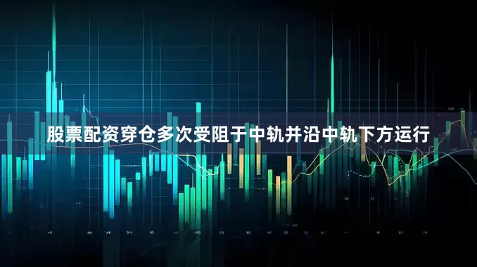 股票配资穿仓多次受阻于中轨并沿中轨下方运行