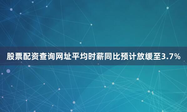 股票配资查询网址平均时薪同比预计放缓至3.7%